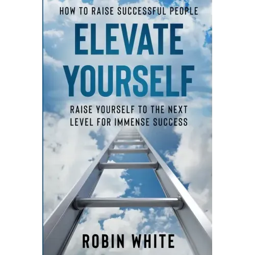 How To Raise Successful People: Elevate Yourself - Raise Yourself To The Next Level For Immense Success
