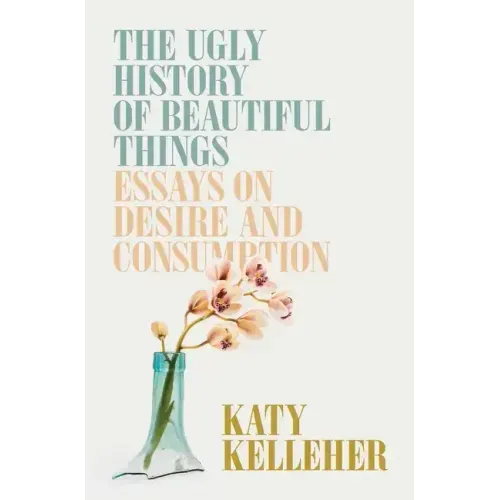 The Ugly History of Beautiful Things: Essays on Desire and Consumption