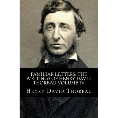 Familiar Letters: The Writings of Henry David Thoreau Volume IV