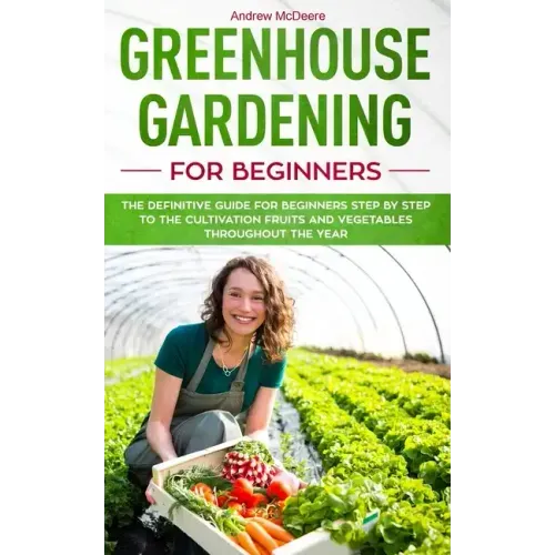Greenhouse gardening for beginners: The definitive guide for beginners step by step to the cultivation fruits and vegetables throughout the year