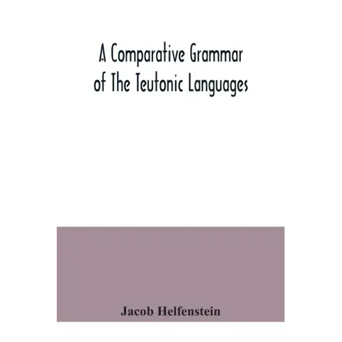 A comparative grammar of the Teutonic languages. Being at the same time a historical grammar of the English language. And comprising Gothic, Anglo-Sax