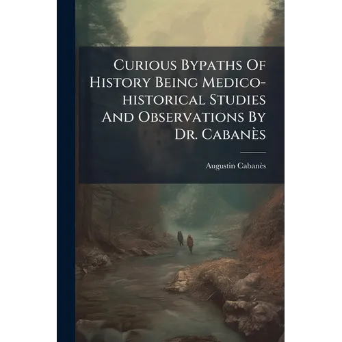 Curious Bypaths Of History Being Medico-historical Studies And Observations By Dr. Cabanès