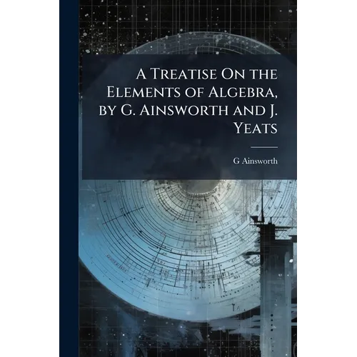 A Treatise On the Elements of Algebra, by G. Ainsworth and J. Yeats