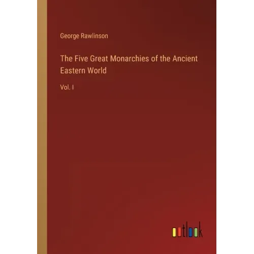The Five Great Monarchies of the Ancient Eastern World: Vol. I
