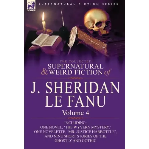 The Collected Supernatural and Weird Fiction of J. Sheridan Le Fanu: Volume 4-Including One Novel, 'The Wyvern Mystery, ' One Novelette, 'Mr. Justice
