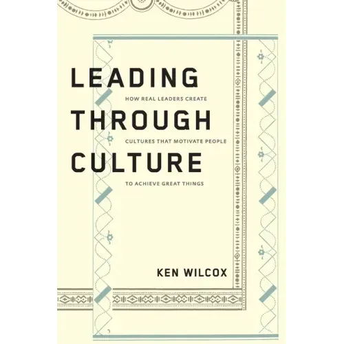 Leading Through Culture: How Real Leaders Create Cultures That Motivate People to Achieve Great Things