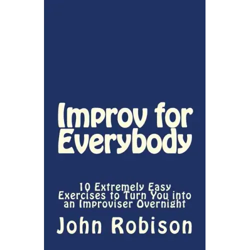 Improv for Everybody: 10 Extremely Easy Exercises to Turn You into an Improviser Overnight