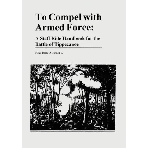 To Compel with Armed Force: A Staff Ride Handbook for the Battle of Tippecanoe