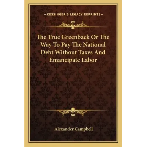 The True Greenback or the Way to Pay the National Debt Without Taxes and Emancipate Labor