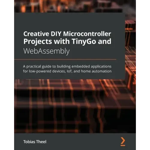 Creative DIY Microcontroller Projects with TinyGo and WebAssembly: A practical guide to building embedded applications for low-powered devices, IoT, a