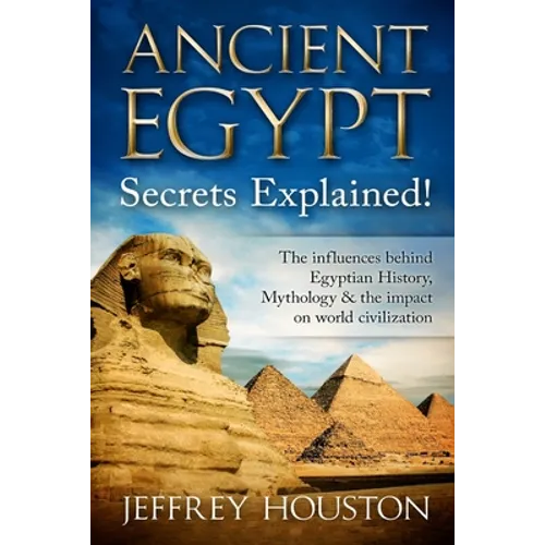 Ancient Egypt Secrets Explained!: The Influences Behind Egyptian History, Mythology & The Impact On World Civilization