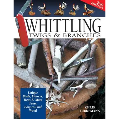 Whittling Twigs & Branches - 2nd Edition: Unique Birds, Flowers, Trees & More from Easy-To-Find Wood
