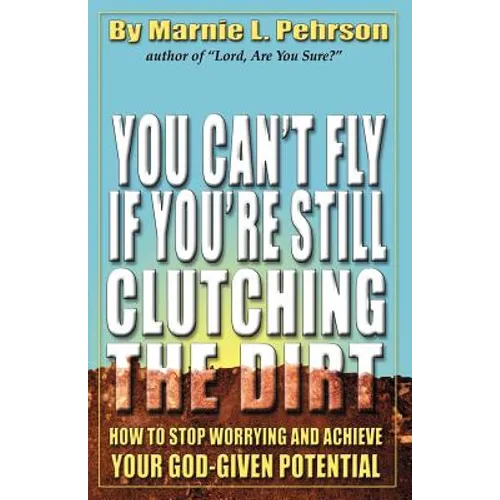 You Can't Fly If You're Still Clutching the Dirt: How to Stop Worrying and Achieve Your God-Given Potential