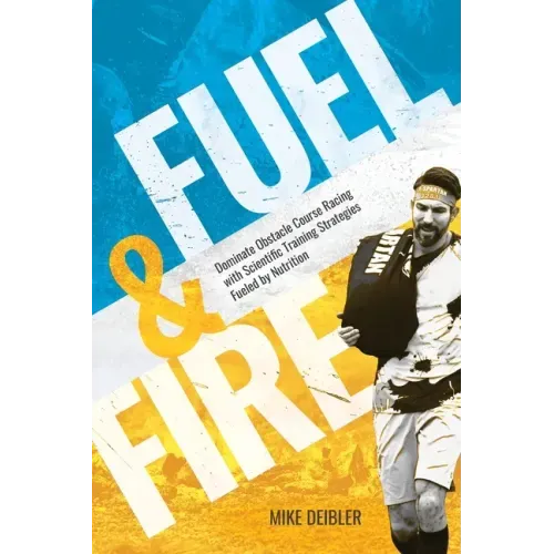 Fuel and Fire: Dominate Obstacle Course Racing With Scientific Training Strategies Fueled By Nutrition