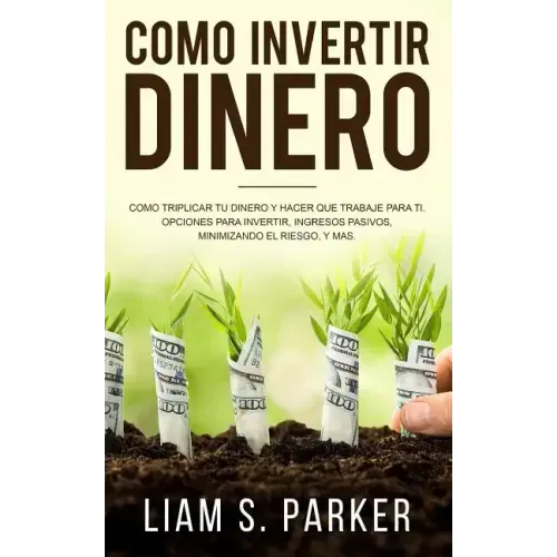 Como Invertir Dinero: Cómo Triplicar Tu Dinero y Hacer Que Trabaje Para Ti. Opciones Para Invertir, Ingresos Pasivos, Minimizando El Riesgo,