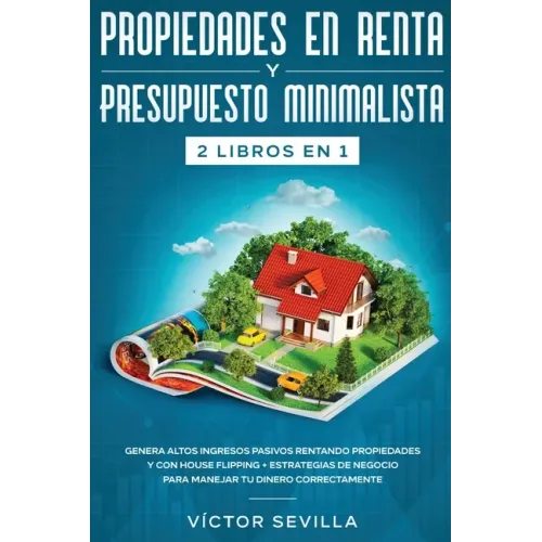 Propiedades en renta y presupuesto minimalista 2 libros en 1: Genera altos ingresos pasivos rentando propiedades y con house flipping + Estrategias de