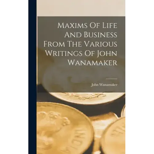 Maxims Of Life And Business From The Various Writings Of John Wanamaker