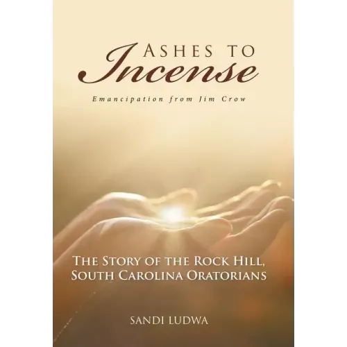 Ashes to Incense: Emancipation from Jim Crow: The Story of the Rock Hill, South Carolina Oratorians