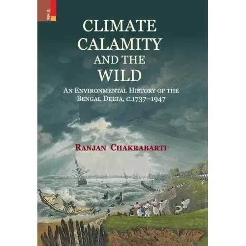 Climate, Calamity and the Wild: An Environmental History of the Bengal Delta, C.1737-1947