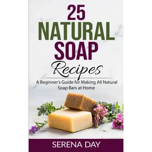 25 Natural Soap Recipes: A Beginner's Guide for Making All Natural Soap Bars at Home