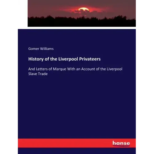History of the Liverpool Privateers: And Letters of Marque With an Account of the Liverpool Slave Trade