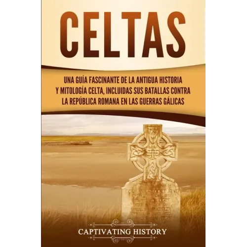 Celtas: Una Guía Fascinante de La Antigua Historia y Mitología Celta, Incluidas Sus Batallas Contra la República Romana en Las Guerras Gálicas