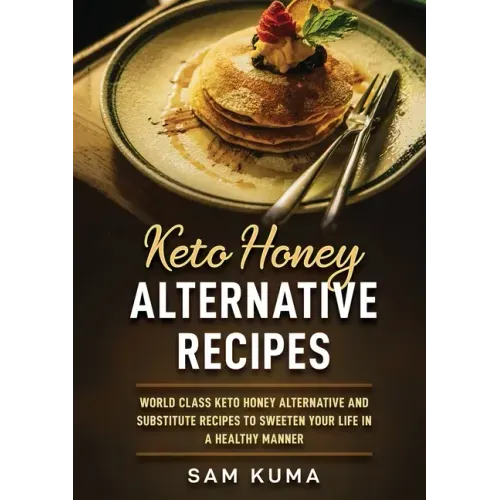 Keto Honey Alternative Recipes: World Class Keto Honey Alternative and Substitute Recipes To Sweeten Your Life in a Healthy Manner