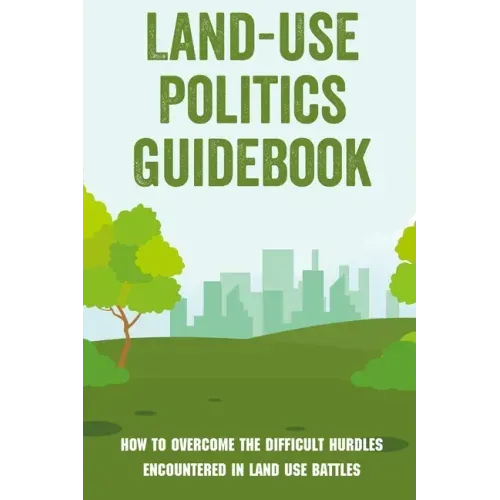 Land-Use Politics Guidebook: How To Overcome The Difficult Hurdles Encountered In Land Use Battles: How To Deal With Zoning Obstacles