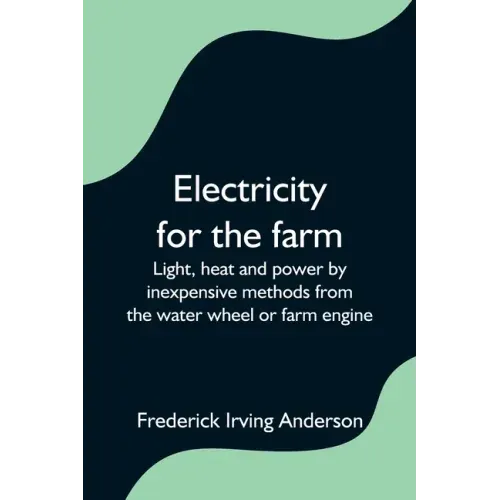 Electricity for the farm; Light, heat and power by inexpensive methods from the water wheel or farm engine