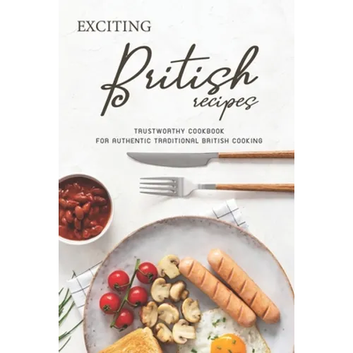 Exciting British Recipes: Trustworthy Cookbook for Authentic Traditional British Cooking