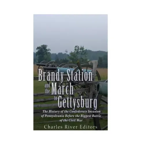 Brandy Station and the March to Gettysburg: The History of the Confederate Invasion of Pennsylvania Before the Biggest Battle of the Civil War