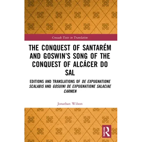 The Conquest of Santarém and Goswin's Song of the Conquest of Alcácer Do Sal: Editions and Translations of de Expugnatione Scalabis and Gosuini de Exp