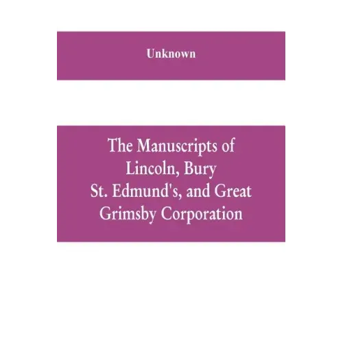 The manuscripts of Lincoln, Bury St. Edmund's, and Great Grimsby corporation; and of the deans and chapters of Worcester and Lichfield