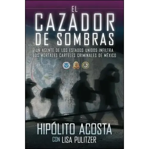 El Cazador de Sombras: Un Agente de Los Estados Unidos Infiltra Los Mortales Carteles Criminales de México