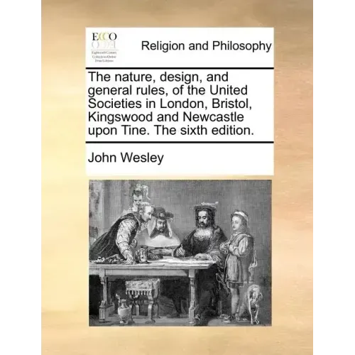 The Nature, Design, and General Rules, of the United Societies in London, Bristol, Kingswood and Newcastle Upon Tine. the Sixth Edition.