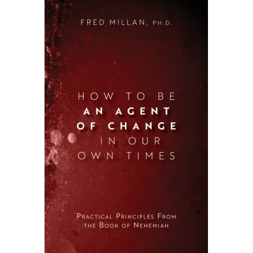 How to Be an Agent of Change In Our Own Times: Practical Principles From the Book of Nehemiah