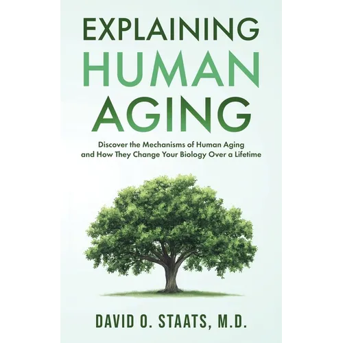Explaining Human Aging: Discover the Mechanisms of Human Aging and How They Change Your Biology Over a Lifetime