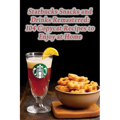 Starbucks Snacks and Drinks Remastered: 104 Copycat Recipes to Enjoy at Home