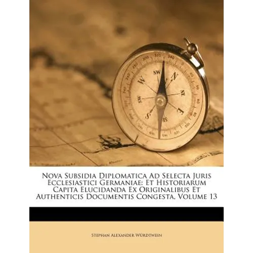 Nova Subsidia Diplomatica Ad Selecta Juris Ecclesiastici Germaniae: Et Historiarum Capita Elucidanda Ex Originalibus Et Authenticis Documentis Congest