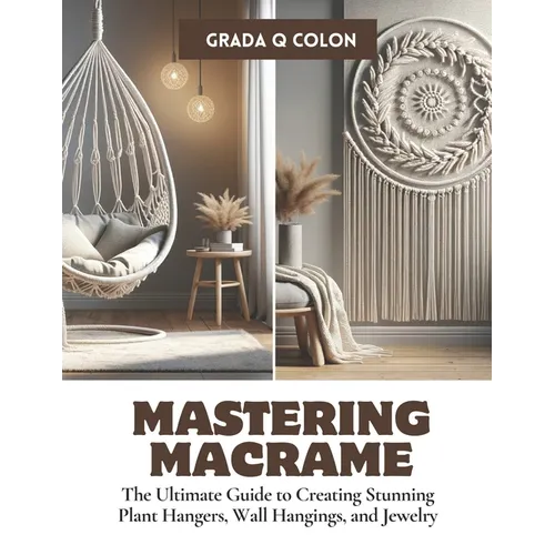 Mastering Macrame: The Ultimate Guide to Creating Stunning Plant Hangers, Wall Hangings, and Jewelry