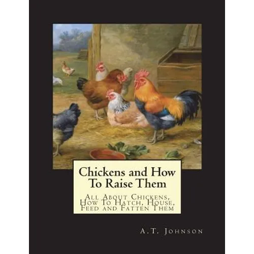 Chickens and How To Raise Them: All About Chickens, How To Hatch, House, Feed and Fatten Them