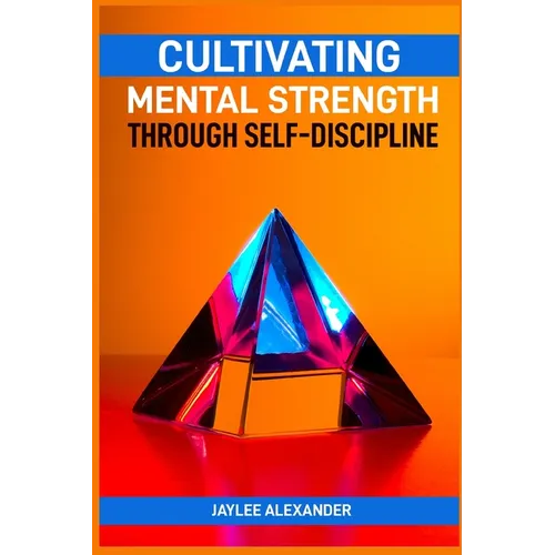 Cultivating Mental Strength Through Self-Discipline: Mastering the Art of Self-Control for Mental Resilience (2024 Guide for Beginners) - Paperback