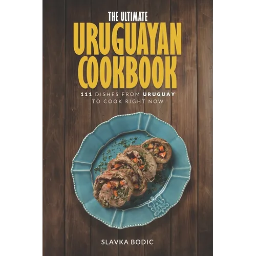 The Ultimate Uruguayan Cookbook: 111 Dishes From Uruguay To Cook Right Now