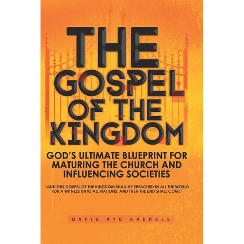 The Gospel of the Kingdom: God's Ultimate Blueprint for Maturing the Church and Influencing Societies