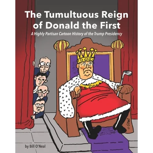 The Tumultuous Reign of Donald the First: A Highly Partisan Cartoon History of the Trump Presidency