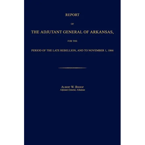 Report of the Adjutant General of Arkansas, for the Period of the Late Rebellion, and to November 1, 1866