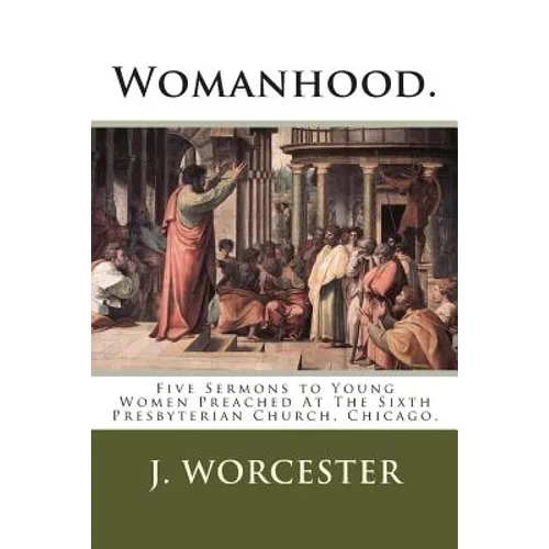 Womanhood.: Five Sermons to Young Women Preached At The Sixth Presbyterian Church, Chicago.