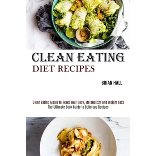 Clean Eating Diet Recipes: Clean Eating Meals to Reset Your Body, Metabolism and Weight Loss (The Ultimate Book Guide to Delicious Recipes)