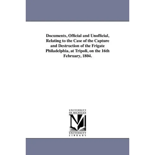 Documents, Official and Unofficial, Relating to the Case of the Capture and Destruction of the Frigate Philadelphia, at Tripoli, on the 16th February,