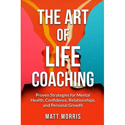 The Art of Life Coaching: Proven Strategies for Mental Health, Confidence, Relationships, and Personal Growth
